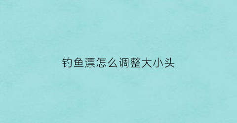 钓鱼漂怎么调整大小头