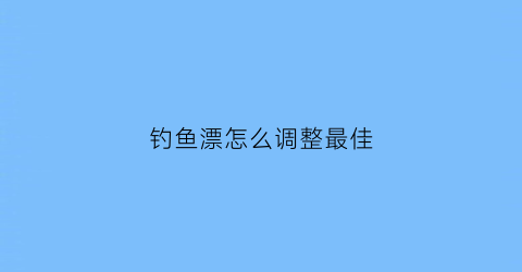 钓鱼漂怎么调整最佳(钓鱼漂怎么调最好)