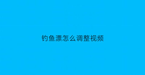 钓鱼漂怎么调整视频(怎么调钓鱼漂视频教程)