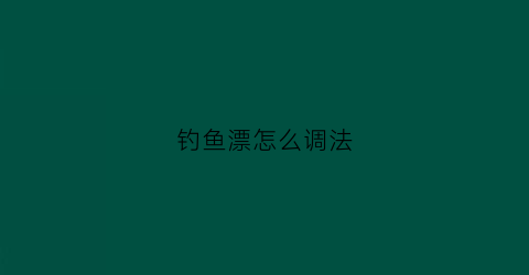 钓鱼漂怎么调法(钓鱼漂怎么调法视频教程)