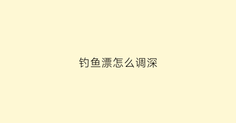钓鱼漂怎么调深(鱼漂怎么调低钓高)