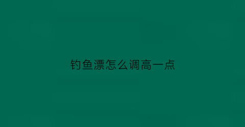 钓鱼漂怎么调高一点(怎样调钓鱼漂的视频看一下)