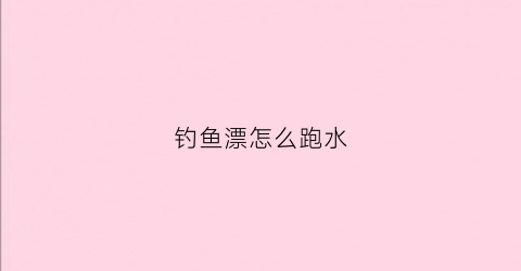 钓鱼漂怎么跑水(钓鱼漂怎么跑水最好)