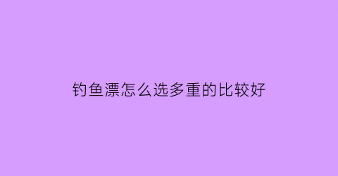 钓鱼漂怎么选多重的比较好(钓鱼鱼漂怎么选择大小)