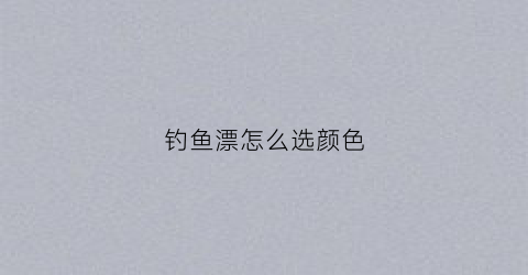 钓鱼漂怎么选颜色(钓鱼漂怎么选颜色好)