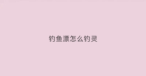 钓鱼漂怎么钓灵(钓鱼调漂钓灵)