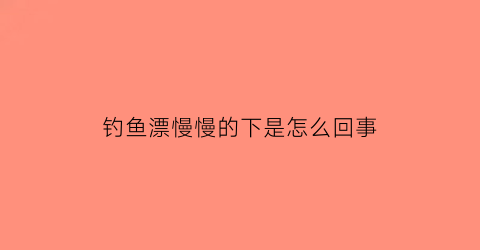 钓鱼漂慢慢的下是怎么回事(鱼漂下得很慢的是怎么回事)