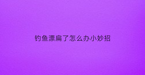 钓鱼漂扁了怎么办小妙招(鱼漂瘪了怎么修复)