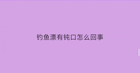 “钓鱼漂有钝口怎么回事(钓鱼漂总沉下去咋办)