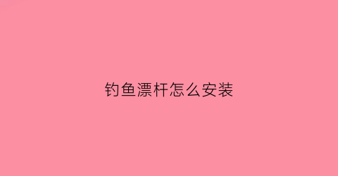 钓鱼漂杆怎么安装(钓鱼漂如何安装)