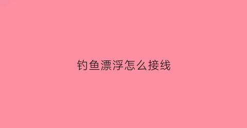 钓鱼漂浮怎么接线(钓鱼漂浮怎么接线图)
