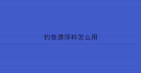 “钓鱼漂浮料怎么用(漂浮料配什么料)