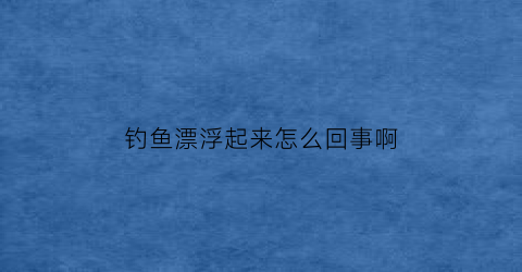 钓鱼漂浮起来怎么回事啊