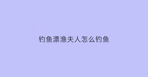 钓鱼漂渔夫人怎么钓鱼(渔夫钓具)