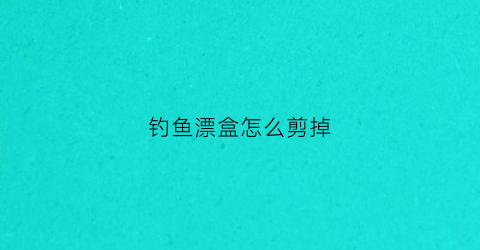 钓鱼漂盒怎么剪掉
