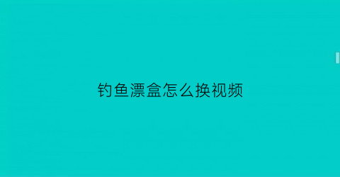 “钓鱼漂盒怎么换视频(钓鱼漂盒怎么换视频教程)