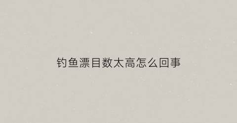 “钓鱼漂目数太高怎么回事(钓鱼漂目数太高怎么回事视频)