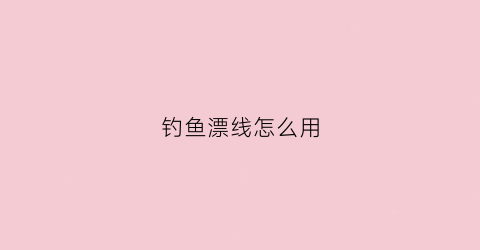 钓鱼漂线怎么用(鱼线鱼钩鱼漂怎么绑)