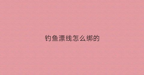 钓鱼漂线怎么绑的(钓鱼漂线怎么绑的图解)