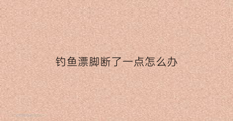 钓鱼漂脚断了一点怎么办(浮漂漂脚断了影响大吗)