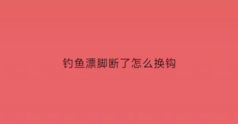钓鱼漂脚断了怎么换钩(钓鱼浮漂的漂脚断了一点能用吗)