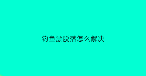 钓鱼漂脱落怎么解决(钓鱼的时候鱼漂老是沉下去怎么办)