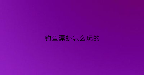 “钓鱼漂虾怎么玩的(钓虾漂怎么调)