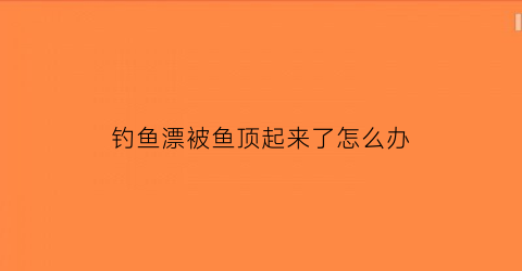 “钓鱼漂被鱼顶起来了怎么办(钓鱼浮漂被顶起来拉不拉)