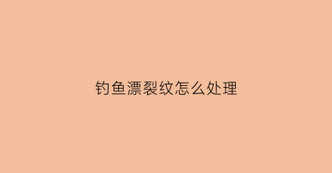 钓鱼漂裂纹怎么处理