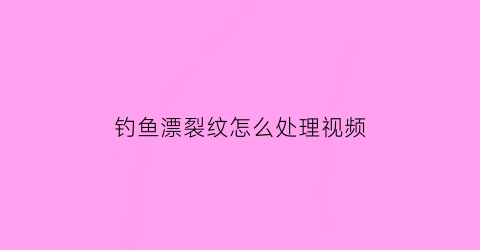 钓鱼漂裂纹怎么处理视频