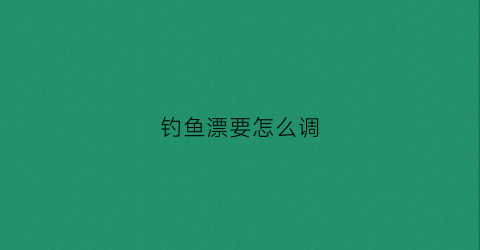 钓鱼漂要怎么调(钓鱼漂怎么调最灵敏)