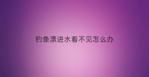 钓鱼漂进水看不见怎么办