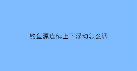 钓鱼漂连续上下浮动怎么调(浮漂频繁上下)