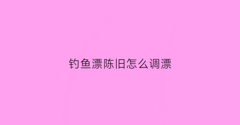 钓鱼漂陈旧怎么调漂