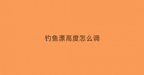 钓鱼漂高度怎么调(鱼漂的高度怎么调)