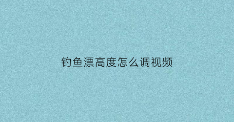 钓鱼漂高度怎么调视频(钓鱼漂高度怎么调视频教学)