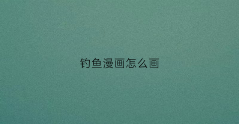 钓鱼漫画怎么画(钓鱼漫画怎么画好看)