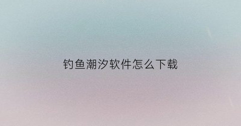 钓鱼潮汐软件怎么下载(钓鱼用潮汐app)