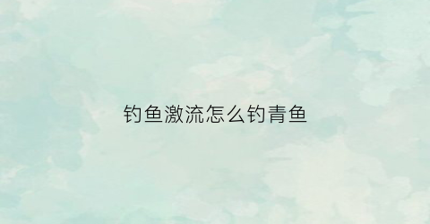 钓鱼激流怎么钓青鱼(激流钓鲫鱼)