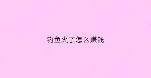 钓鱼火了怎么赚钱(钓鱼小火来啦)