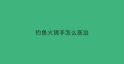 钓鱼火烧手怎么医治(鱼饵烧手可以根治吗)