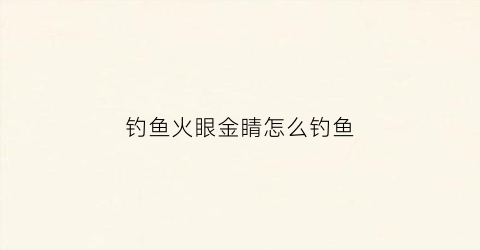 钓鱼火眼金睛怎么钓鱼(钓鱼火眼金睛怎么钓鱼视频)