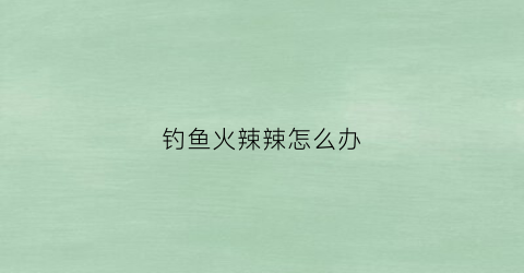 钓鱼火辣辣怎么办(钓鱼狂热)