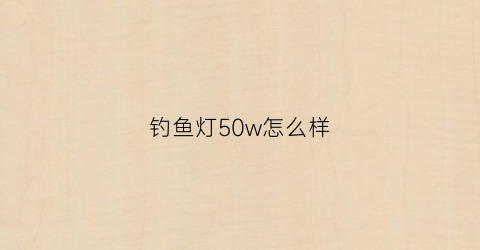 “钓鱼灯50w怎么样(一般钓鱼灯灯珠是几瓦的)