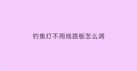 “钓鱼灯不用线路板怎么调(钓鱼灯不用线路板怎么调亮)