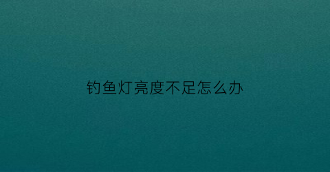 钓鱼灯亮度不足怎么办(钓鱼灯亮度不足怎么办视频)