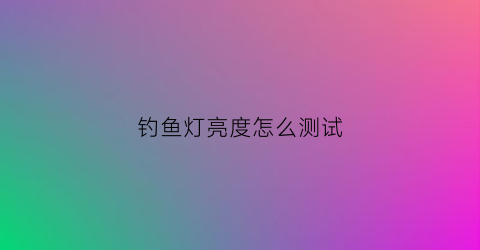 钓鱼灯亮度怎么测试(钓鱼灯怎么使用方法)