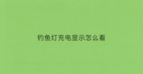 钓鱼灯充电显示怎么看(钓鱼灯充满电怎样显示)