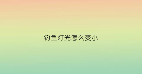 钓鱼灯光怎么变小