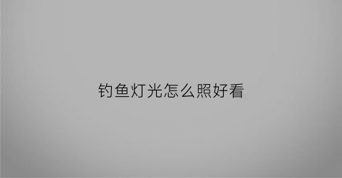 钓鱼灯光怎么照好看(钓鱼灯怎么调光)